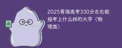 2025青海高考330分左右能报考上什么样的大学（物理类）