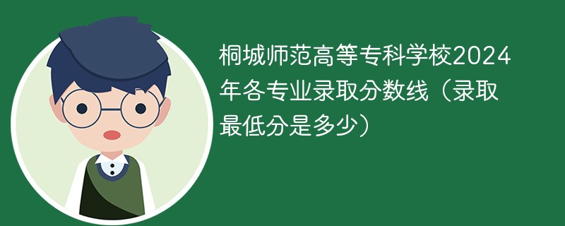桐城师范高等专科学校2024年各专业录取分数线（录取最低分是多少）