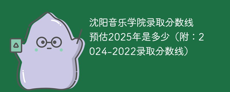 沈阳音乐学院录取分数线预估2025年是多少（附：2024-2022录取分数线）