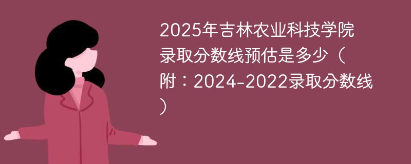 2025年吉林农业科技学院录取分数线预估是多少（附：2024-2022录取分数线）
