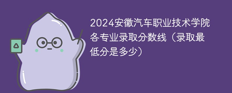 2024安徽汽车职业技术学院各专业录取分数线（录取最低分是多少）