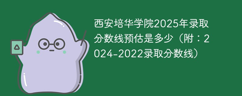 西安培华学院2025年录取分数线预估是多少（附：2024-2022录取分数线）