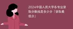 2024中国人民大学各专业录取分数线是多少分「录取最低分」