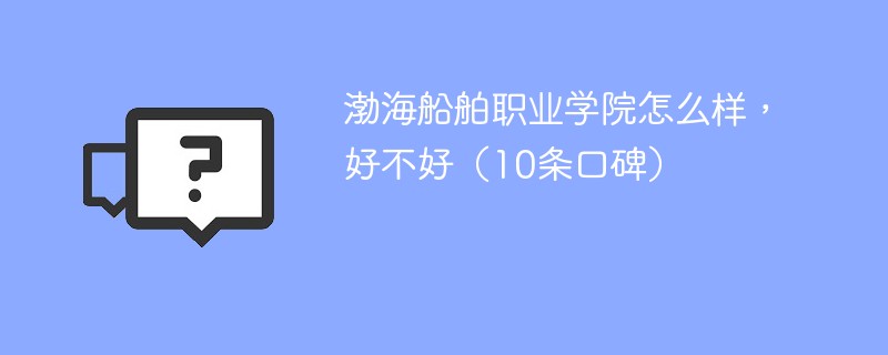 渤海船舶职业学院怎么样，好不好（10条口碑）