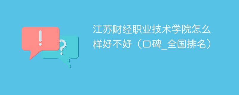 江苏财经职业技术学院怎么样好不好（口碑_全国排名）
