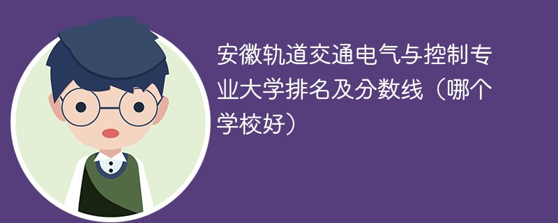 安徽轨道交通电气与控制专业大学排名及分数线（哪个学校好）