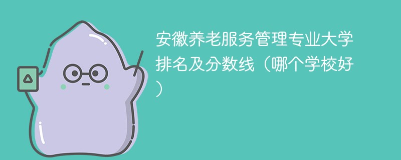 安徽养老服务管理专业大学排名及分数线（哪个学校好）