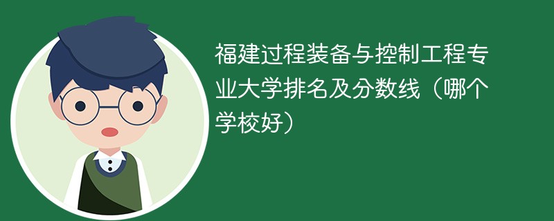 福建过程装备与控制工程专业大学排名及分数线（哪个学校好）