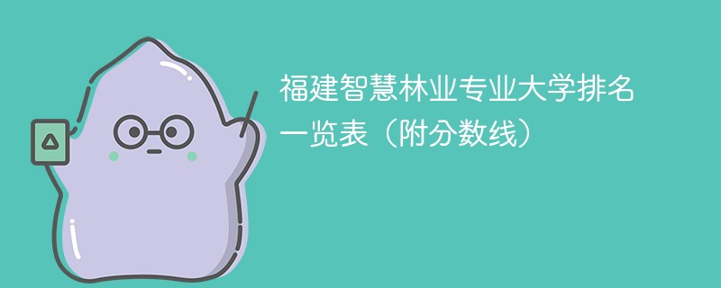 福建智慧林业专业大学排名一览表（附分数线）