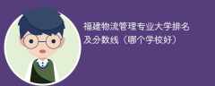 福建物流管理专业大学排名及分数线（哪个学校好）