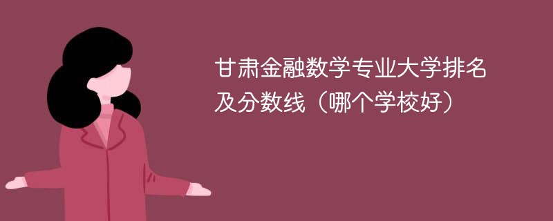 甘肃金融数学专业大学排名及分数线（哪个学校好）