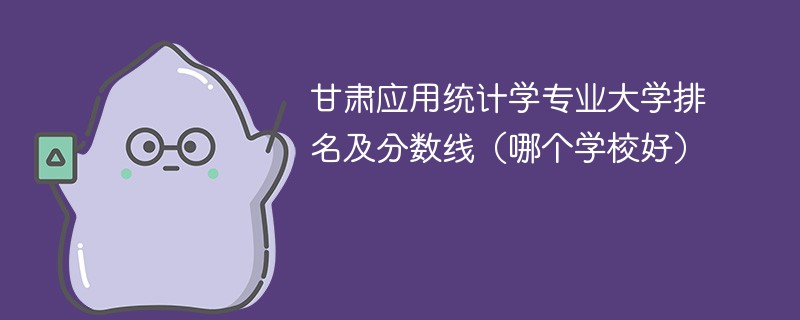 甘肃应用统计学专业大学排名及分数线（哪个学校好）