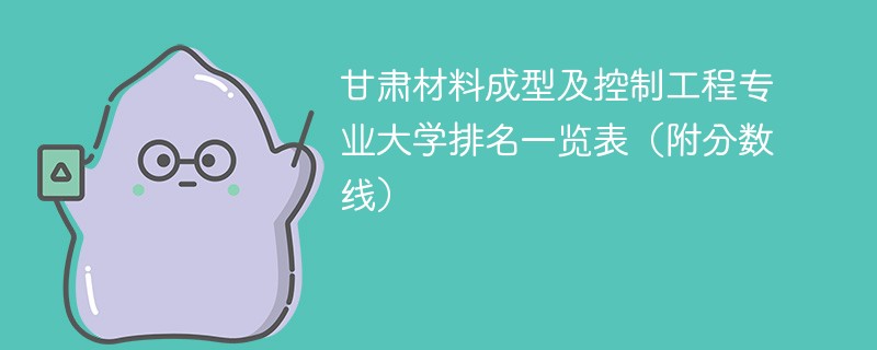 甘肃材料成型及控制工程专业大学排名一览表（附分数线）