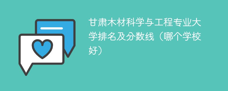 甘肃木材科学与工程专业大学排名及分数线（哪个学校好）
