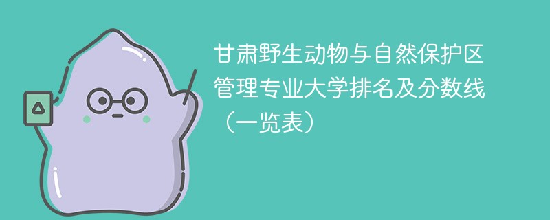 甘肃野生动物与自然保护区管理专业大学排名及分数线（一览表）