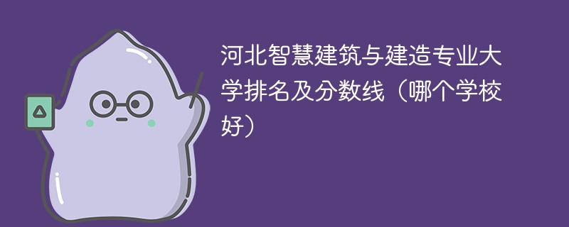 河北智慧建筑与建造专业大学排名及分数线（哪个学校好）