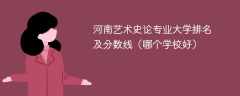 河南艺术史论专业大学排名及分数线（哪个学校好）