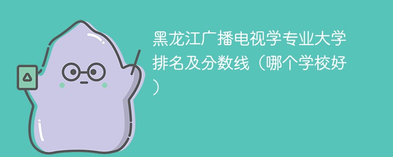 黑龙江广播电视学专业大学排名及分数线（哪个学校好）