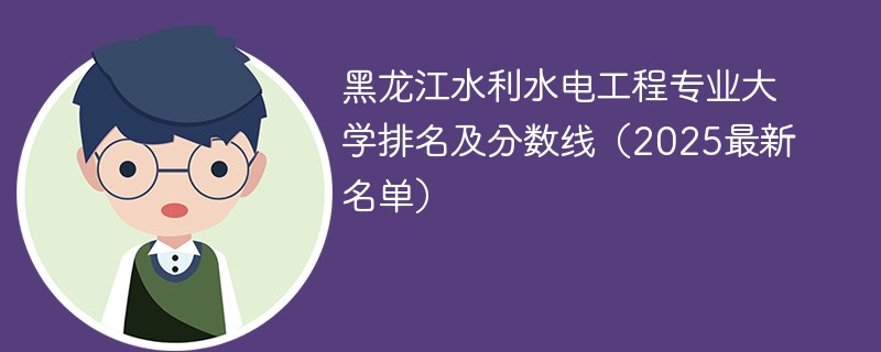 黑龙江水利水电工程专业大学排名及分数线（2025最新名单）