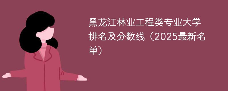 黑龙江林业工程类专业大学排名及分数线（2025最新名单）