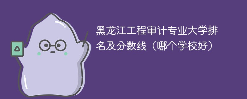 黑龙江工程审计专业大学排名及分数线（哪个学校好）