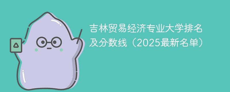 吉林贸易经济专业大学排名及分数线（2025最新名单）