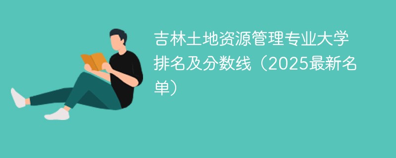 吉林土地资源管理专业大学排名及分数线（2025最新名单）