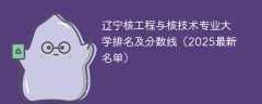 辽宁核工程与核技术专业大学排名及分数线（2025最新名单）
