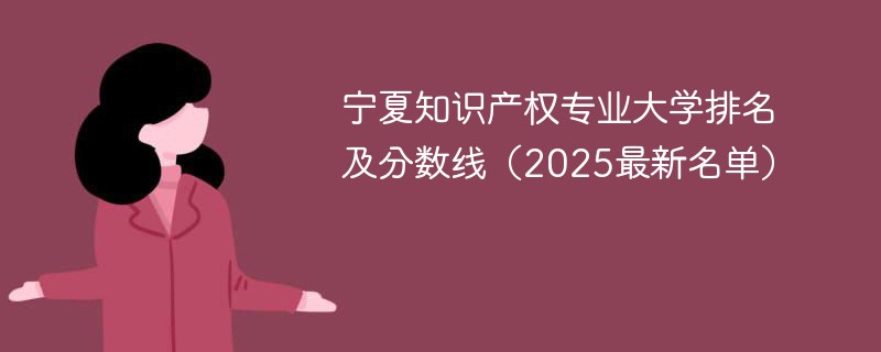 宁夏知识产权专业大学排名及分数线（2025最新名单）