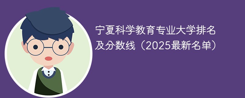 宁夏科学教育专业大学排名及分数线（2025最新名单）