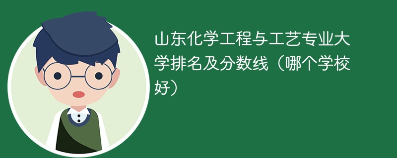 山东化学工程与工艺专业大学排名及分数线（哪个学校好）