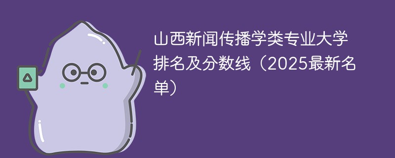 山西新闻传播学类专业大学排名及分数线（2025最新名单）