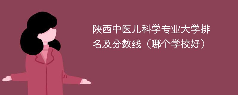 陕西中医儿科学专业大学排名及分数线（哪个学校好）