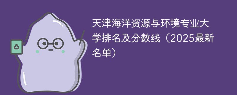天津海洋资源与环境专业大学排名及分数线（2025最新名单）