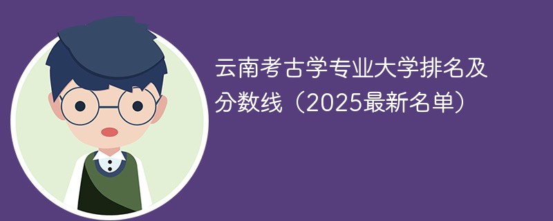 云南考古学专业大学排名及分数线（2025最新名单）