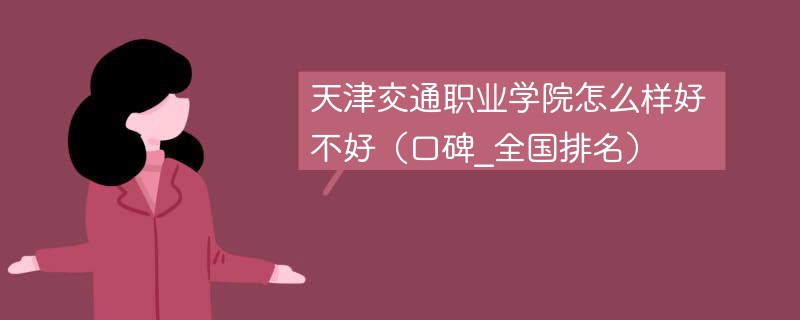 天津交通职业学院怎么样好不好（口碑_全国排名）