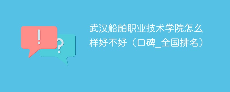 武汉船舶职业技术学院怎么样好不好（口碑_全国排名）