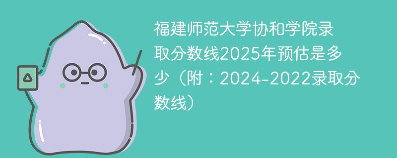 福建师范大学协和学院录取分数线2025年预估是多少（附：2024-2022录取分数线）