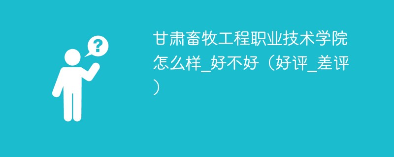 甘肃畜牧工程职业技术学院怎么样_好不好（好评_差评）