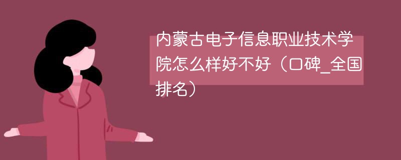 内蒙古电子信息职业技术学院怎么样好不好（口碑_全国排名）
