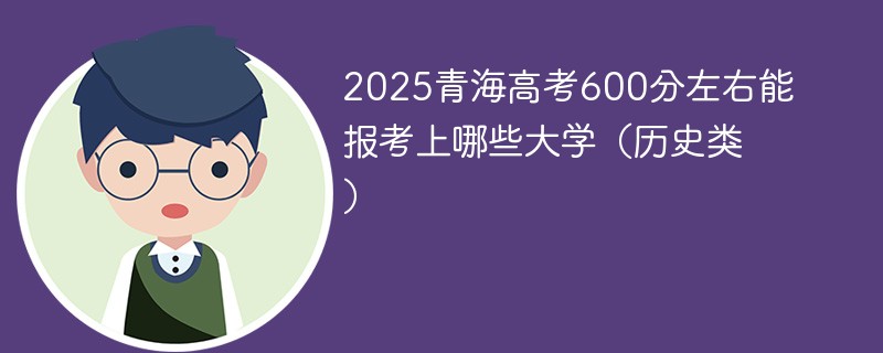 2025青海高考600分左右能报考上哪些大学（历史类）