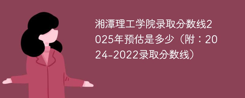 湘潭理工学院录取分数线2025年预估是多少（附：2024-2022录取分数线）
