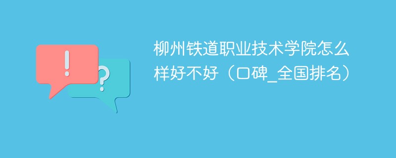 柳州铁道职业技术学院怎么样好不好（口碑_全国排名）