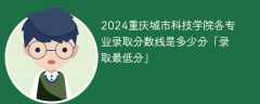 2024重庆城市科技学院各专业录取分数线是多少分「录取最低分」