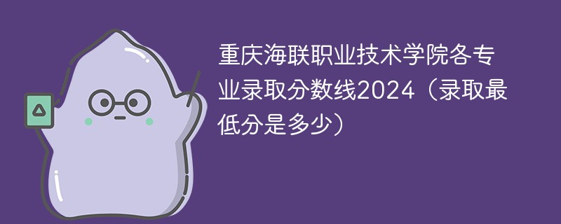 重庆海联职业技术学院各专业录取分数线2024（录取最低分是多少）