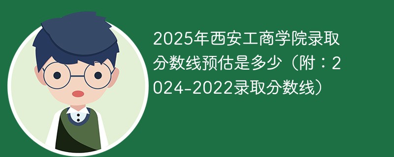 2025年西安工商学院录取分数线预估是多少（附：2024-2022录取分数线）