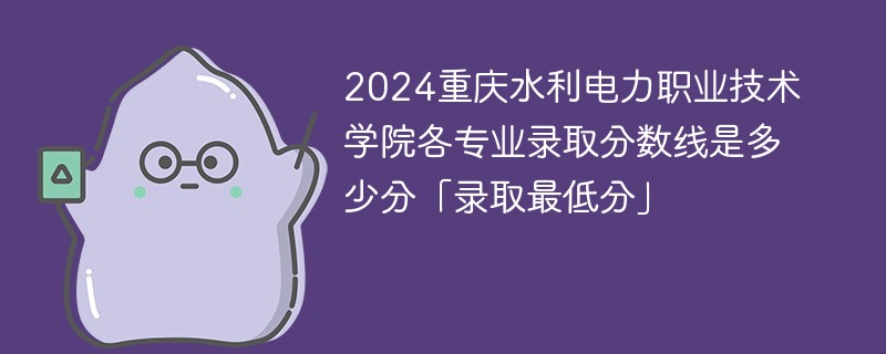 2024重庆水利电力职业技术学院各专业录取分数线是多少分「录取最低分」