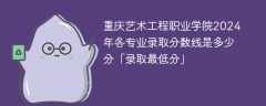重庆艺术工程职业学院2024年各专业录取分数线是多少分「录取最低分」