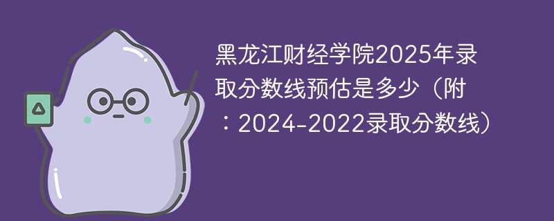 黑龙江财经学院2025年录取分数线预估是多少（附：2024-2022录取分数线）