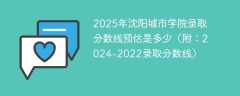 2025年沈阳城市学院录取分数线预估是多少（附：2024-2022录取分数线）